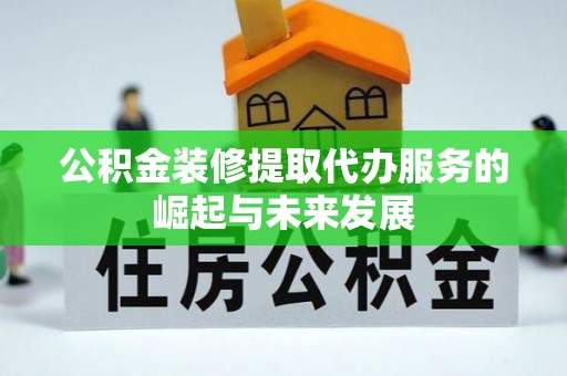 溪湖公积金装修提取代办服务的崛起与未来发展