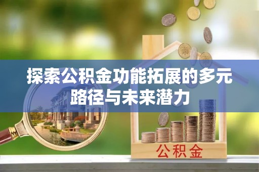 溪湖探索公积金功能拓展的多元路径与未来潜力