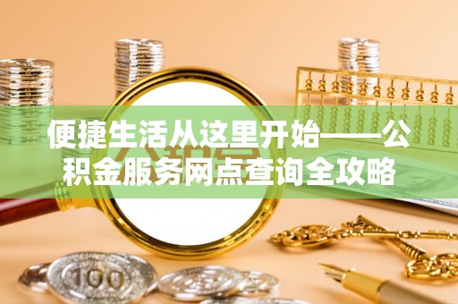 溪湖便捷生活从这里开始——公积金服务网点查询全攻略