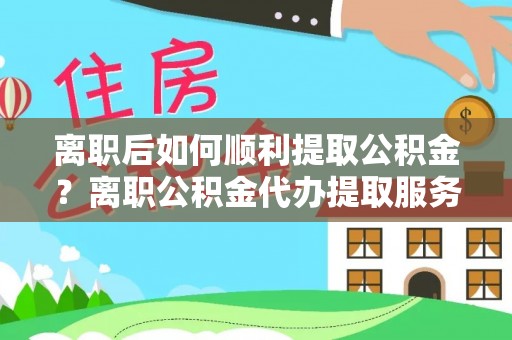 溪湖离职后如何顺利提取公积金？离职公积金代办提取服务来帮忙