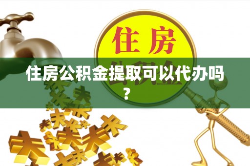 溪湖住房公积金提取可以代办吗？