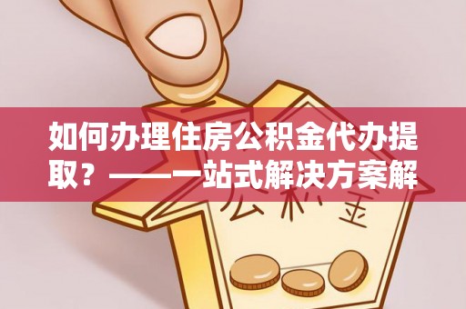 溪湖如何办理住房公积金代办提取？——一站式解决方案解析