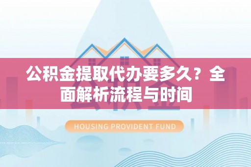 溪湖公积金提取代办要多久？全面解析流程与时间