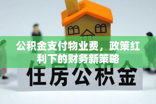 溪湖公积金支付物业费，政策红利下的财务新策略