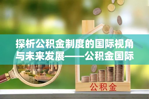 溪湖探析公积金制度的国际视角与未来发展——公积金国际比较的新思路
