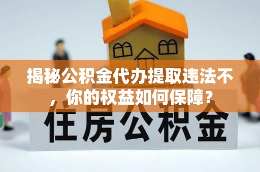 溪湖揭秘公积金代办提取违法不，你的权益如何保障？