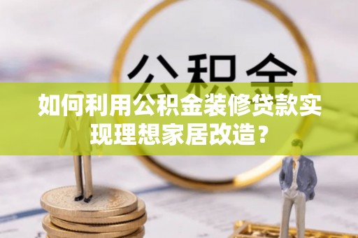 溪湖如何利用公积金装修贷款实现理想家居改造？
