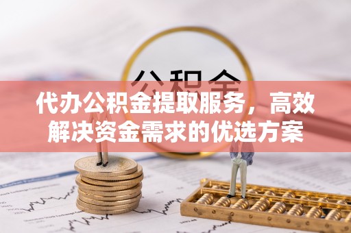 溪湖代办公积金提取服务，高效解决资金需求的优选方案
