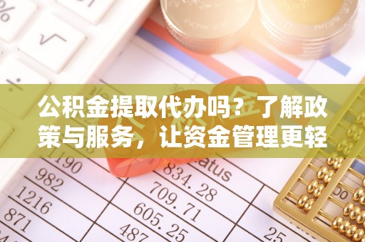 溪湖公积金提取代办吗？了解政策与服务，让资金管理更轻松