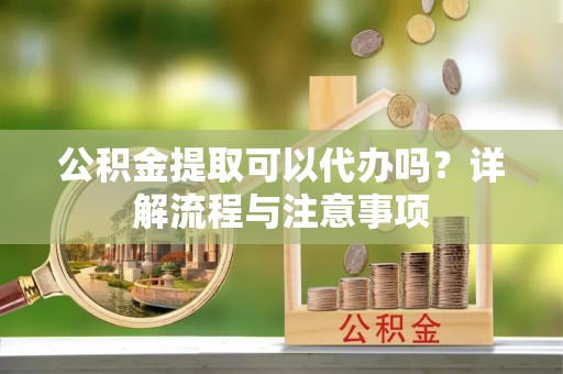 溪湖公积金提取可以代办吗？详解流程与注意事项